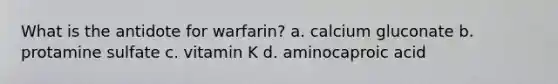 What is the antidote for warfarin? a. calcium gluconate b. protamine sulfate c. vitamin K d. aminocaproic acid