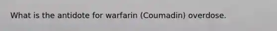 What is the antidote for warfarin (Coumadin) overdose.