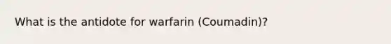 What is the antidote for warfarin (Coumadin)?