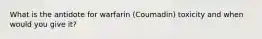 What is the antidote for warfarin (Coumadin) toxicity and when would you give it?