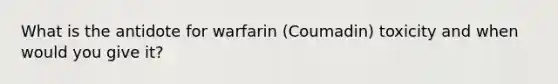 What is the antidote for warfarin (Coumadin) toxicity and when would you give it?