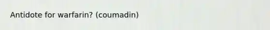 Antidote for warfarin? (coumadin)