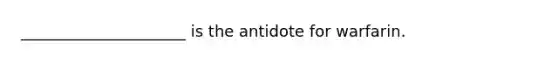 _____________________ is the antidote for warfarin.