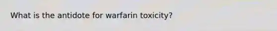 What is the antidote for warfarin toxicity?