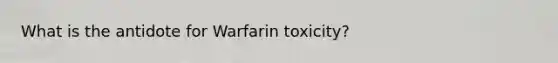 What is the antidote for Warfarin toxicity?