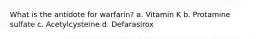 What is the antidote for warfarin? a. Vitamin K b. Protamine sulfate c. Acetylcysteine d. Defarasirox