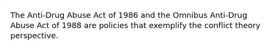 The Anti-Drug Abuse Act of 1986 and the Omnibus Anti-Drug Abuse Act of 1988 are policies that exemplify the conflict theory perspective.