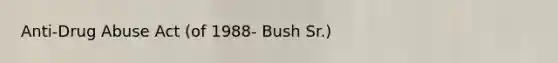 Anti-Drug Abuse Act (of 1988- Bush Sr.)