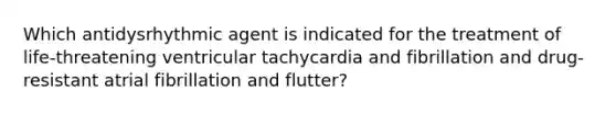 Which antidysrhythmic agent is indicated for the treatment of life-threatening ventricular tachycardia and fibrillation and drug-resistant atrial fibrillation and flutter?