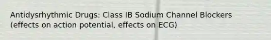 Antidysrhythmic Drugs: Class IB Sodium Channel Blockers (effects on action potential, effects on ECG)