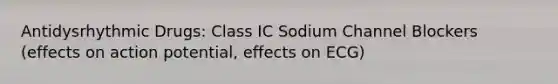 Antidysrhythmic Drugs: Class IC Sodium Channel Blockers (effects on action potential, effects on ECG)