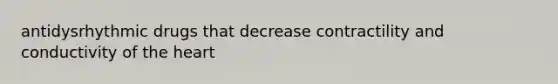 antidysrhythmic drugs that decrease contractility and conductivity of the heart
