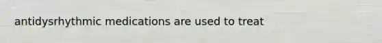 antidysrhythmic medications are used to treat