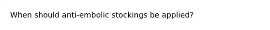 When should anti-embolic stockings be applied?