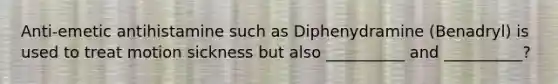 Anti-emetic antihistamine such as Diphenydramine (Benadryl) is used to treat motion sickness but also __________ and __________?