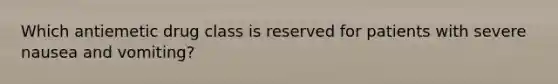 Which antiemetic drug class is reserved for patients with severe nausea and vomiting?