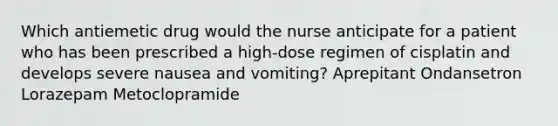 Which antiemetic drug would the nurse anticipate for a patient who has been prescribed a high-dose regimen of cisplatin and develops severe nausea and vomiting? Aprepitant Ondansetron Lorazepam Metoclopramide