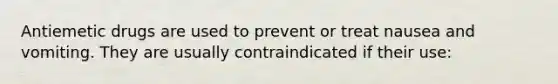 Antiemetic drugs are used to prevent or treat nausea and vomiting. They are usually contraindicated if their use: