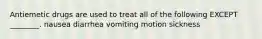 Antiemetic drugs are used to treat all of the following EXCEPT ________. nausea diarrhea vomiting motion sickness