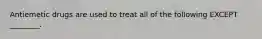 Antiemetic drugs are used to treat all of the following EXCEPT ________.