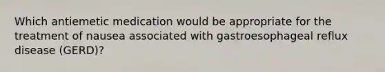 Which antiemetic medication would be appropriate for the treatment of nausea associated with gastroesophageal reflux disease (GERD)?