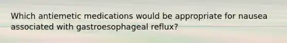 Which antiemetic medications would be appropriate for nausea associated with gastroesophageal reflux? ​