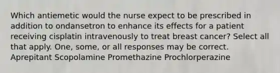 Which antiemetic would the nurse expect to be prescribed in addition to ondansetron to enhance its effects for a patient receiving cisplatin intravenously to treat breast cancer? Select all that apply. One, some, or all responses may be correct. Aprepitant Scopolamine Promethazine Prochlorperazine