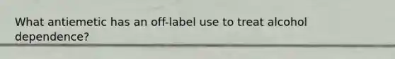 What antiemetic has an off-label use to treat alcohol dependence?