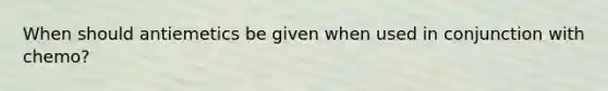 When should antiemetics be given when used in conjunction with chemo?
