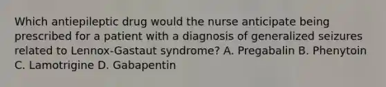 Which antiepileptic drug would the nurse anticipate being prescribed for a patient with a diagnosis of generalized seizures related to Lennox-Gastaut syndrome? A. Pregabalin B. Phenytoin C. Lamotrigine D. Gabapentin