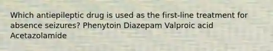 Which antiepileptic drug is used as the first-line treatment for absence seizures? Phenytoin Diazepam Valproic acid Acetazolamide