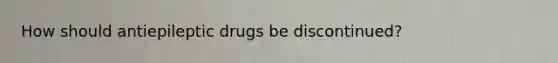 How should antiepileptic drugs be discontinued?