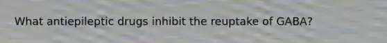 What antiepileptic drugs inhibit the reuptake of GABA?