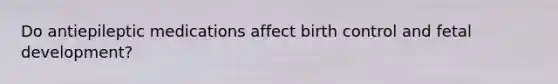 Do antiepileptic medications affect birth control and fetal development?