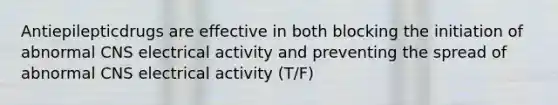 Antiepilepticdrugs are effective in both blocking the initiation of abnormal CNS electrical activity and preventing the spread of abnormal CNS electrical activity (T/F)