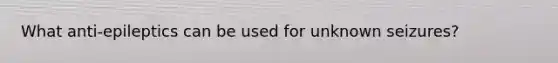 What anti-epileptics can be used for unknown seizures?