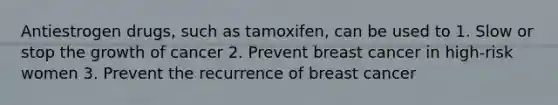 Antiestrogen drugs, such as tamoxifen, can be used to 1. Slow or stop the growth of cancer 2. Prevent breast cancer in high-risk women 3. Prevent the recurrence of breast cancer