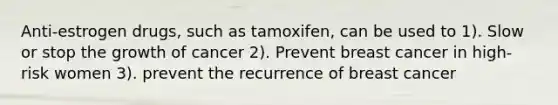 Anti-estrogen drugs, such as tamoxifen, can be used to 1). Slow or stop the growth of cancer 2). Prevent breast cancer in high-risk women 3). prevent the recurrence of breast cancer