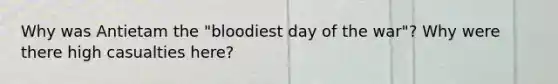 Why was Antietam the "bloodiest day of the war"? Why were there high casualties here?