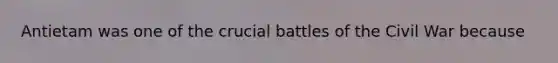 Antietam was one of the crucial battles of the Civil War because