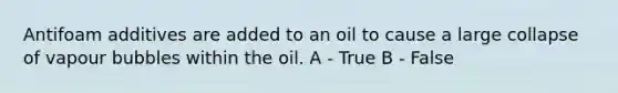 Antifoam additives are added to an oil to cause a large collapse of vapour bubbles within the oil. A - True B - False