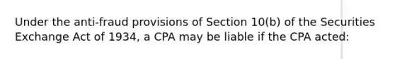 Under the anti-fraud provisions of Section 10(b) of the Securities Exchange Act of 1934, a CPA may be liable if the CPA acted: