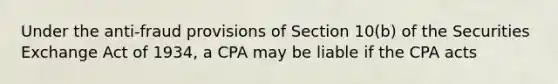 Under the anti-fraud provisions of Section 10(b) of the Securities Exchange Act of 1934, a CPA may be liable if the CPA acts