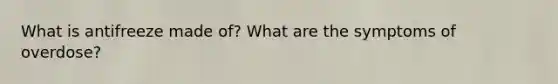 What is antifreeze made of? What are the symptoms of overdose?