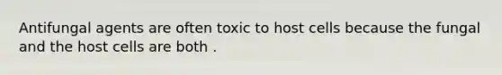 Antifungal agents are often toxic to host cells because the fungal and the host cells are both .