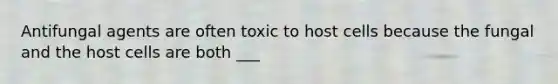 Antifungal agents are often toxic to host cells because the fungal and the host cells are both ___