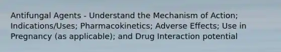 Antifungal Agents - Understand the Mechanism of Action; Indications/Uses; Pharmacokinetics; Adverse Effects; Use in Pregnancy (as applicable); and Drug Interaction potential