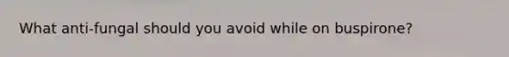 What anti-fungal should you avoid while on buspirone?