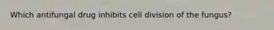 Which antifungal drug inhibits cell division of the fungus?