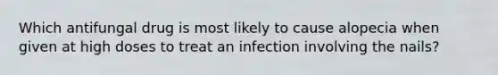 Which antifungal drug is most likely to cause alopecia when given at high doses to treat an infection involving the nails?